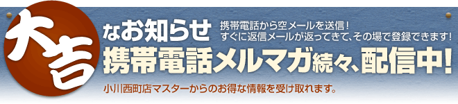 携帯電話メルマガ続々、配信中！携帯電話から空メールを送信！すぐに返信が返ってきて、その場で登録できます！小川西町店マスターからのお得な情報を受け取れます。